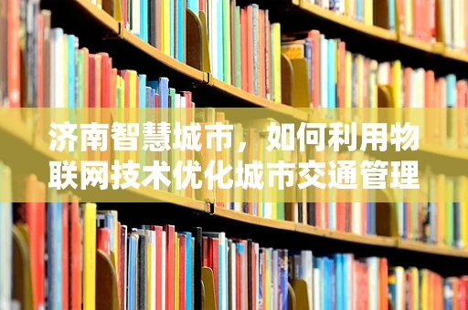 济南智慧城市，如何利用物联网技术优化城市交通管理？