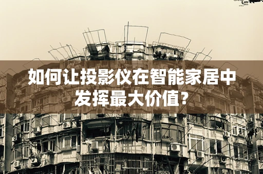 如何让投影仪在智能家居中发挥最大价值？