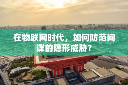 在物联网时代，如何防范间谍的隐形威胁？