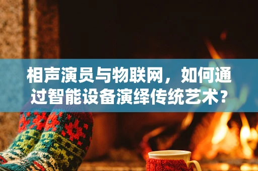 相声演员与物联网，如何通过智能设备演绎传统艺术？