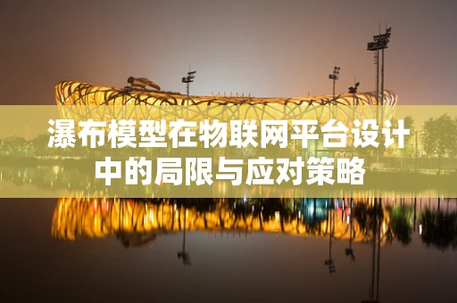 瀑布模型在物联网平台设计中的局限与应对策略
