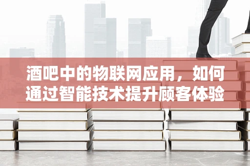 酒吧中的物联网应用，如何通过智能技术提升顾客体验？