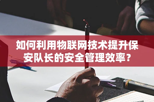 如何利用物联网技术提升保安队长的安全管理效率？