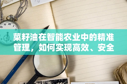 菜籽油在智能农业中的精准管理，如何实现高效、安全的生产？