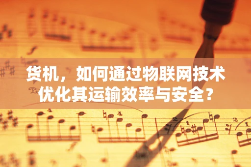 货机，如何通过物联网技术优化其运输效率与安全？