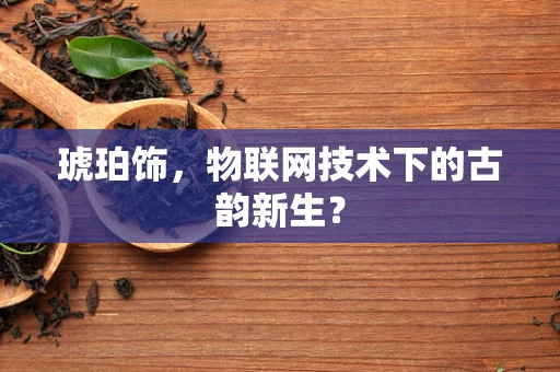 琥珀饰，物联网技术下的古韵新生？