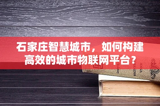 石家庄智慧城市，如何构建高效的城市物联网平台？