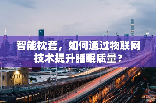智能枕套，如何通过物联网技术提升睡眠质量？