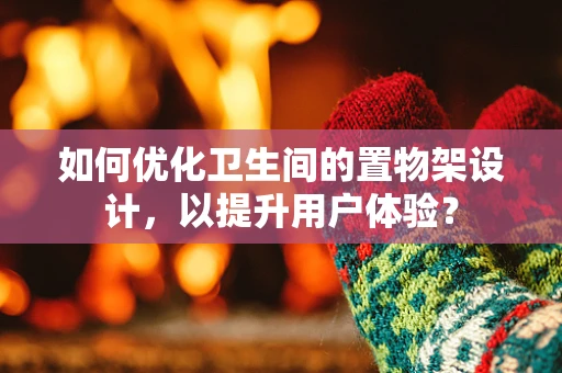 如何优化卫生间的置物架设计，以提升用户体验？