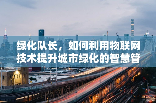 绿化队长，如何利用物联网技术提升城市绿化的智慧管理？