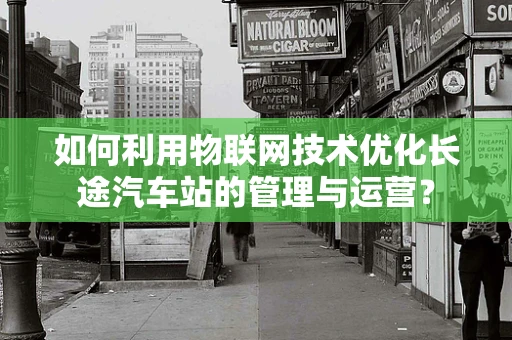 如何利用物联网技术优化长途汽车站的管理与运营？