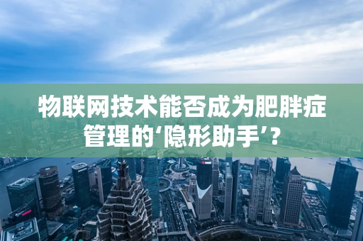 物联网技术能否成为肥胖症管理的‘隐形助手’？