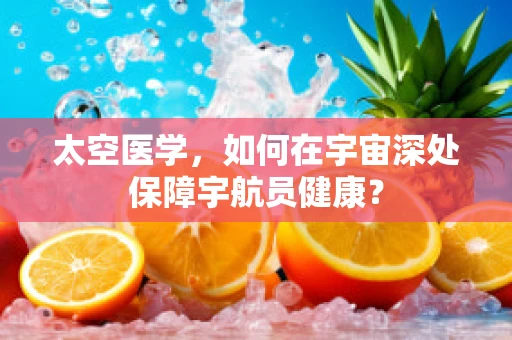 太空医学，如何在宇宙深处保障宇航员健康？