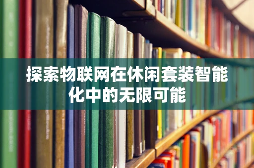 探索物联网在休闲套装智能化中的无限可能