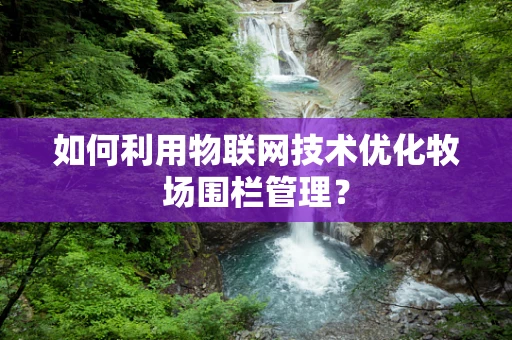 如何利用物联网技术优化牧场围栏管理？