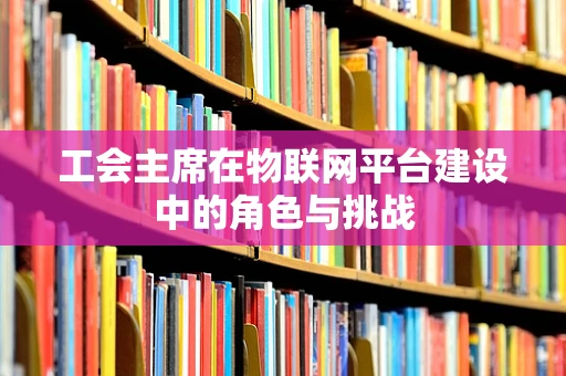 工会主席在物联网平台建设中的角色与挑战