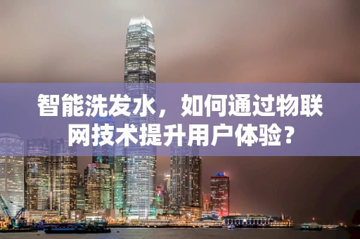 智能洗发水，如何通过物联网技术提升用户体验？
