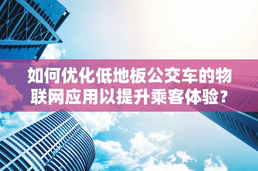 如何优化低地板公交车的物联网应用以提升乘客体验？