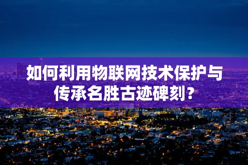 如何利用物联网技术保护与传承名胜古迹碑刻？