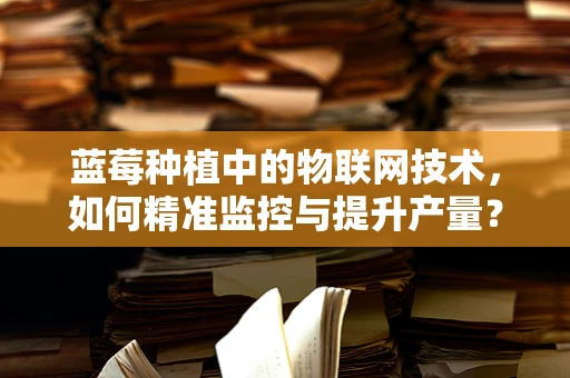 蓝莓种植中的物联网技术，如何精准监控与提升产量？