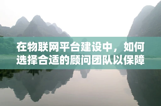 在物联网平台建设中，如何选择合适的顾问团队以保障项目成功？