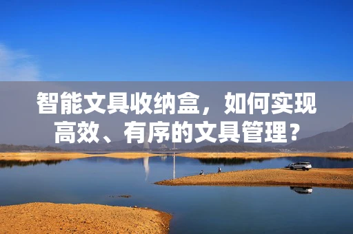 智能文具收纳盒，如何实现高效、有序的文具管理？