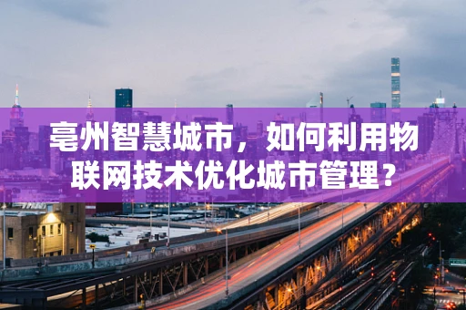 亳州智慧城市，如何利用物联网技术优化城市管理？