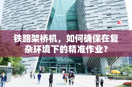 铁路架桥机，如何确保在复杂环境下的精准作业？