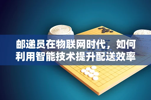 邮递员在物联网时代，如何利用智能技术提升配送效率？