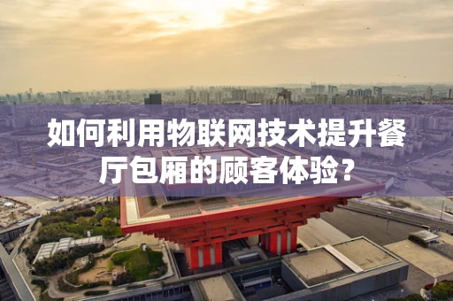 如何利用物联网技术提升餐厅包厢的顾客体验？