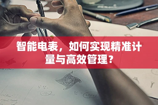 智能电表，如何实现精准计量与高效管理？