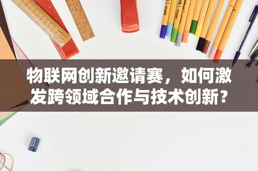 物联网创新邀请赛，如何激发跨领域合作与技术创新？