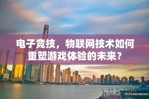 电子竞技，物联网技术如何重塑游戏体验的未来？