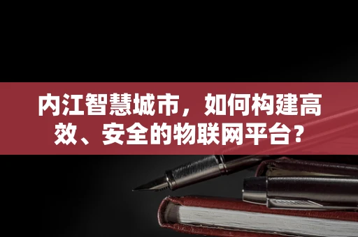 内江智慧城市，如何构建高效、安全的物联网平台？