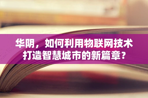 华阴，如何利用物联网技术打造智慧城市的新篇章？