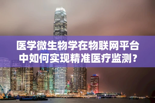 医学微生物学在物联网平台中如何实现精准医疗监测？