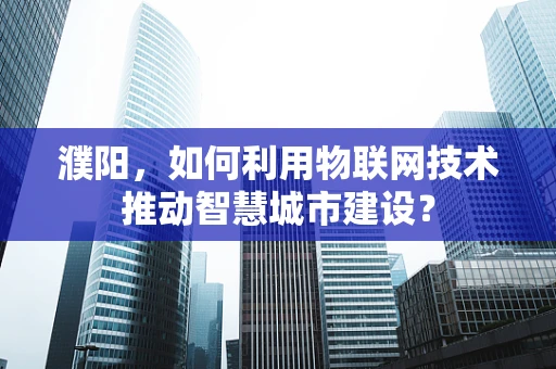 濮阳，如何利用物联网技术推动智慧城市建设？