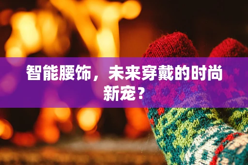 智能腰饰，未来穿戴的时尚新宠？
