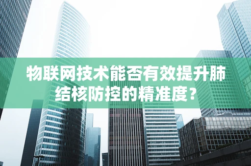 物联网技术能否有效提升肺结核防控的精准度？