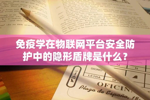免疫学在物联网平台安全防护中的隐形盾牌是什么？