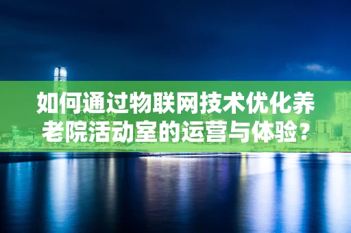 如何通过物联网技术优化养老院活动室的运营与体验？