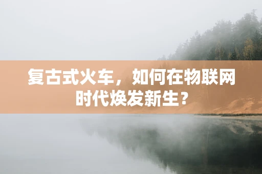 复古式火车，如何在物联网时代焕发新生？