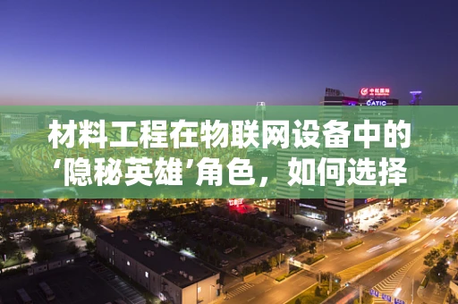 材料工程在物联网设备中的‘隐秘英雄’角色，如何选择与优化？