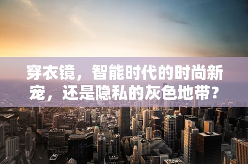 穿衣镜，智能时代的时尚新宠，还是隐私的灰色地带？