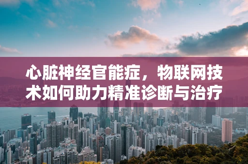 心脏神经官能症，物联网技术如何助力精准诊断与治疗？