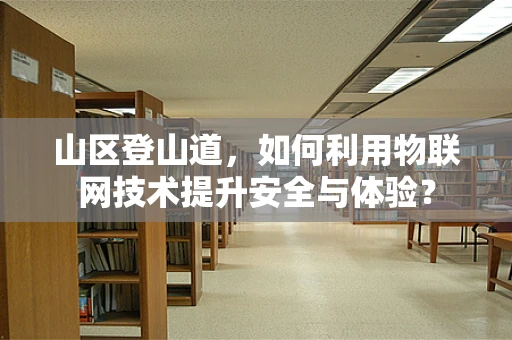 山区登山道，如何利用物联网技术提升安全与体验？
