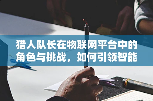 猎人队长在物联网平台中的角色与挑战，如何引领智能设备大军？