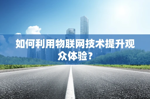 如何利用物联网技术提升观众体验？