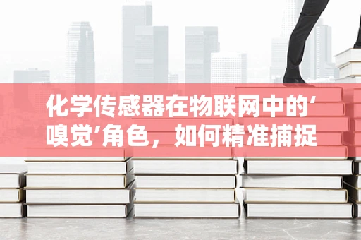 化学传感器在物联网中的‘嗅觉’角色，如何精准捕捉环境变化？