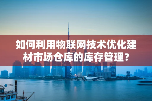 如何利用物联网技术优化建材市场仓库的库存管理？